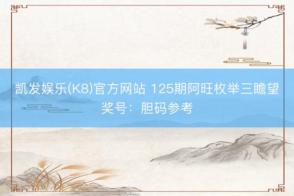 凯发娱乐(K8)官方网站 125期阿旺枚举三瞻望奖号：胆码参考