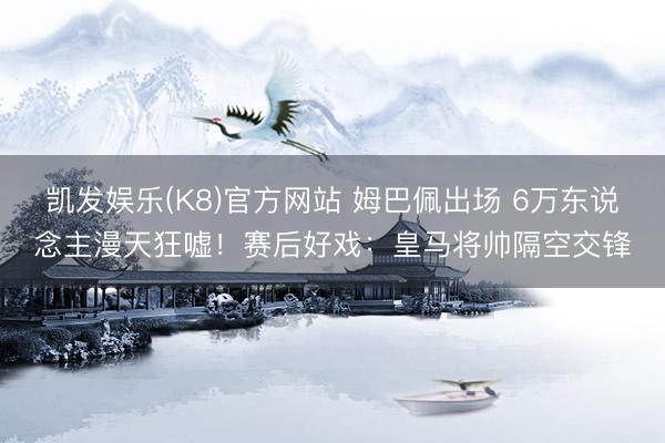 凯发娱乐(K8)官方网站 姆巴佩出场 6万东说念主漫天狂嘘！赛后好戏：皇马将帅隔空交锋