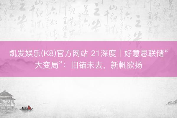 凯发娱乐(K8)官方网站 21深度｜好意思联储“大变局”：旧锚未去，新帆欲扬