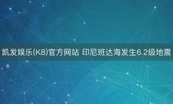凯发娱乐(K8)官方网站 印尼班达海发生6.2级地震