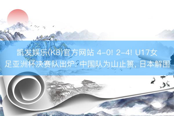 凯发娱乐(K8)官方网站 4-0! 2-4! U17女足亚洲杯决赛队出炉: 中国队为山止篑， 日本解围