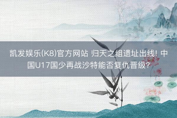 凯发娱乐(K8)官方网站 归天之组遗址出线! 中国U17国少再战沙特能否复仇晋级?