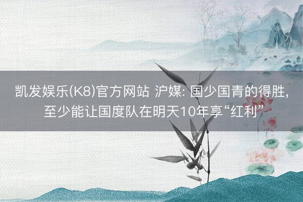 凯发娱乐(K8)官方网站 沪媒: 国少国青的得胜， 至少能让国度队在明天10年享“红利”