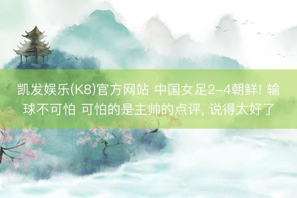凯发娱乐(K8)官方网站 中国女足2-4朝鲜! 输球不可怕 可怕的是主帅的点评， 说得太好了
