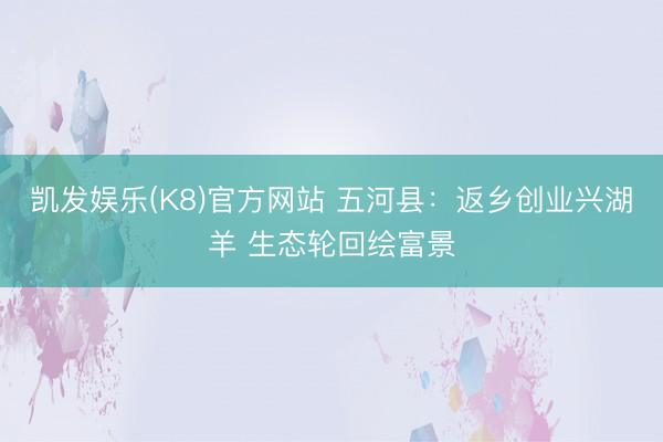 凯发娱乐(K8)官方网站 五河县：返乡创业兴湖羊 生态轮回绘富景