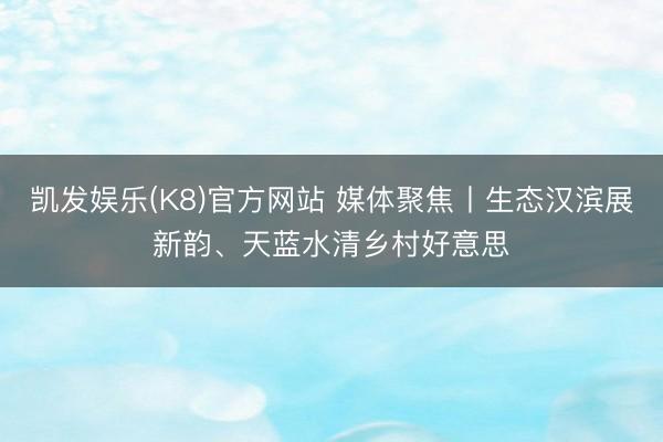 凯发娱乐(K8)官方网站 媒体聚焦丨生态汉滨展新韵、天蓝水清乡村好意思