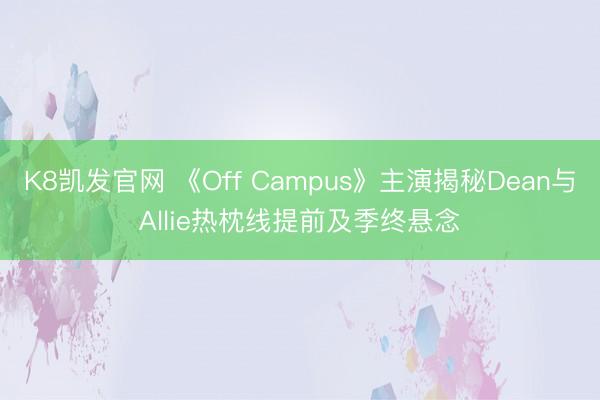 K8凯发官网 《Off Campus》主演揭秘Dean与Allie热枕线提前及季终悬念