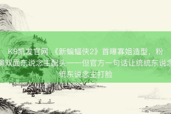 K8凯发官网 《新蝙蝠侠2》首曝寡姐造型，粉丝猜她演双面东说念主配头——但官方一句话让统统东说念主打脸