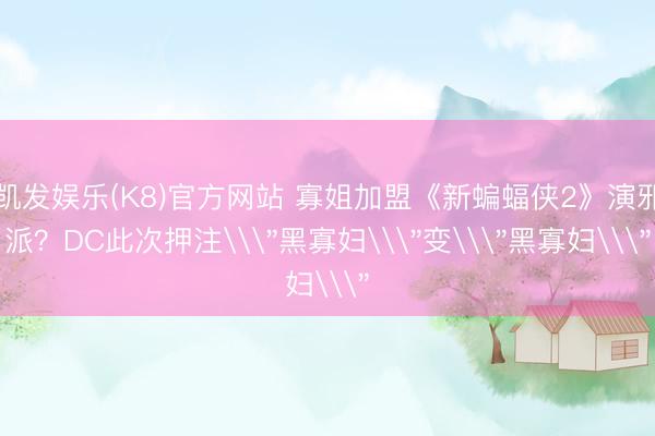 凯发娱乐(K8)官方网站 寡姐加盟《新蝙蝠侠2》演邪派？DC此次押注\