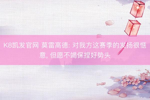 K8凯发官网 莫雷高德: 对我方这赛季的发扬很惬意， 但愿不竭保捏好势头