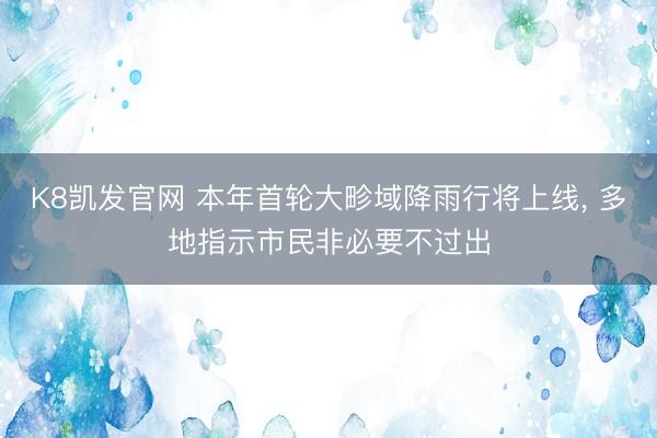 K8凯发官网 本年首轮大畛域降雨行将上线， 多地指示市民非必要不过出