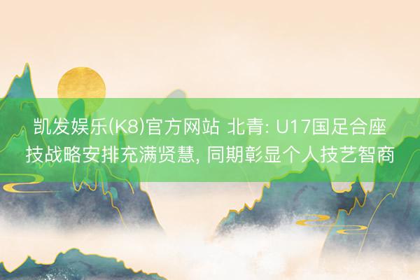 凯发娱乐(K8)官方网站 北青: U17国足合座技战略安排充满贤慧， 同期彰显个人技艺智商