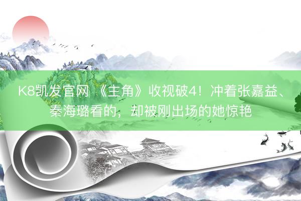 K8凯发官网 《主角》收视破4！冲着张嘉益、秦海璐看的，却被刚出场的她惊艳
