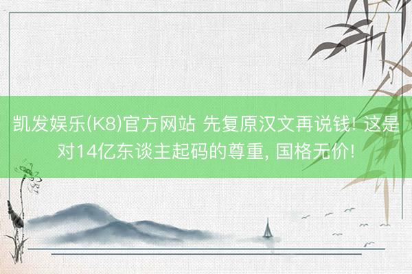 凯发娱乐(K8)官方网站 先复原汉文再说钱! 这是对14亿东谈主起码的尊重， 国格无价!