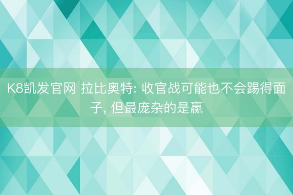 K8凯发官网 拉比奥特: 收官战可能也不会踢得面子， 但最庞杂的是赢