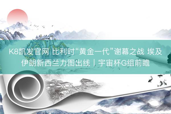 K8凯发官网 比利时“黄金一代”谢幕之战 埃及伊朗新西兰力图