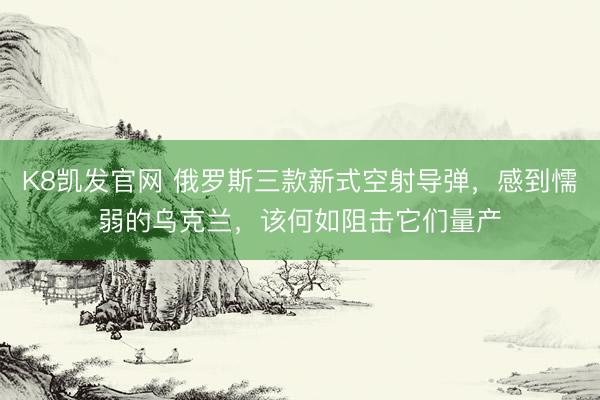 K8凯发官网 俄罗斯三款新式空射导弹，感到懦弱的乌克兰，该何如阻击它们量产