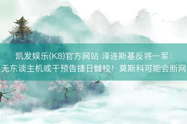 凯发娱乐(K8)官方网站 泽连斯基反将一军：无东谈主机或干预告捷日雠校！莫斯科可能会断网