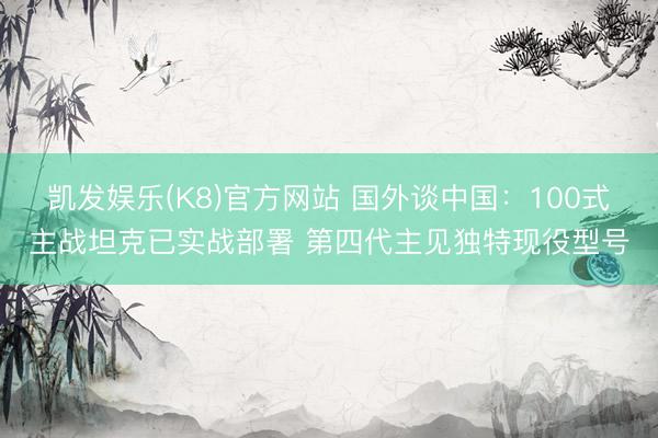 凯发娱乐(K8)官方网站 国外谈中国:100式主战坦克已实战部署 第四代主见独特现役型号