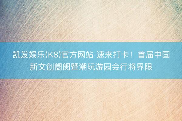 凯发娱乐(K8)官方网站 速来打卡！首届中国新文创阛阓暨潮玩游园会行将界限