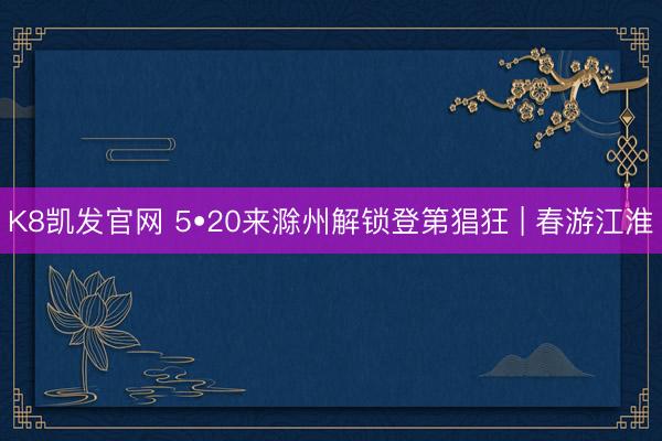 K8凯发官网 5•20来滁州解锁登第猖狂 | 春游江淮