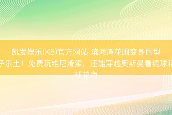凯发娱乐(K8)官方网站 滨海湾花圃变身巨型亲子乐土！免费玩维尼滑索，还能穿越奥斯曼看绣球花海