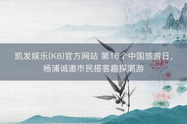 凯发娱乐(K8)官方网站 第16个中国旅游日，杨浦诚邀市民搭客趣探潮游