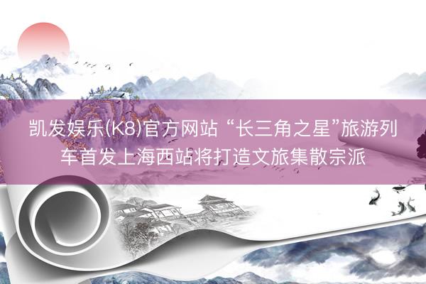 凯发娱乐(K8)官方网站 “长三角之星”旅游列车首发上海西站将打造文旅集散宗派