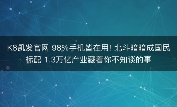 K8凯发官网 98%手机皆在用! 北斗暗暗成国民标配 1.3万亿产业藏着你不知谈的事