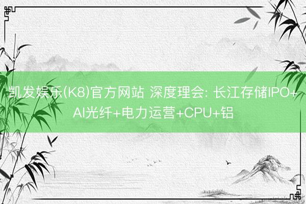 凯发娱乐(K8)官方网站 深度理会: 长江存储IPO+AI光纤+电力运营+CPU+铝