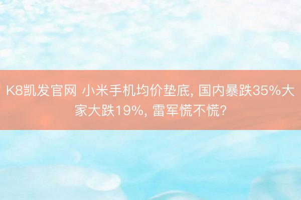 K8凯发官网 小米手机均价垫底, 国内暴跌35%大家大跌19%, 雷军慌不慌?