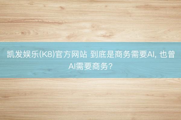 凯发娱乐(K8)官方网站 到底是商务需要AI， 也曾AI需要商务?