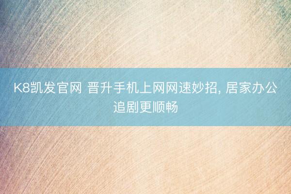 K8凯发官网 晋升手机上网网速妙招， 居家办公追剧更顺畅