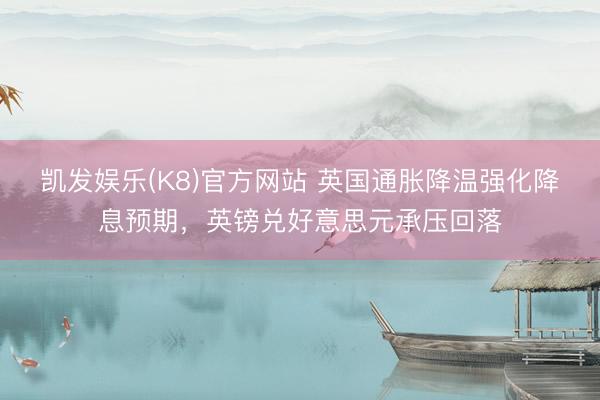 凯发娱乐(K8)官方网站 英国通胀降温强化降息预期，英镑兑好意思元承压回落