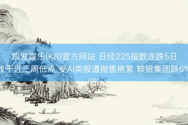 凯发娱乐(K8)官方网站 日经225指数连跌5日收于近三周低点 受AI类股遭抛售拖累 软银集团跌6%