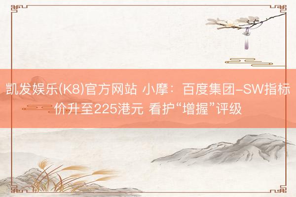 凯发娱乐(K8)官方网站 小摩:百度集团-SW指标价升至225港元 看护“增握”评级