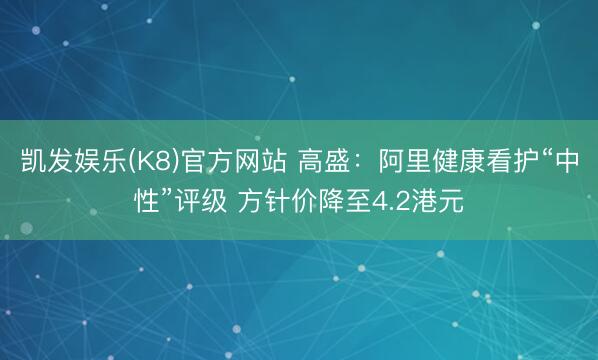 凯发娱乐(K8)官方网站 高盛:阿里健康看护“中性”评级 方针价降至4.2港元