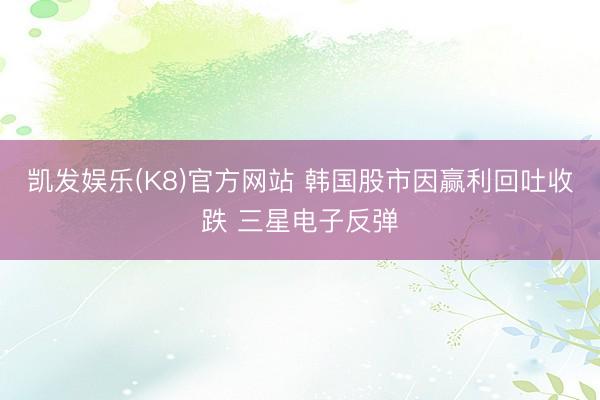 凯发娱乐(K8)官方网站 韩国股市因赢利回吐收跌 三星电子反弹