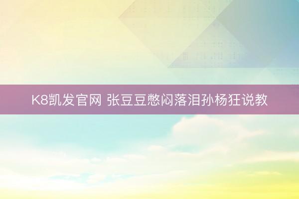 K8凯发官网 张豆豆憋闷落泪孙杨狂说教