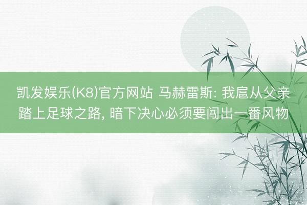 凯发娱乐(K8)官方网站 马赫雷斯: 我扈从父亲踏上足球之路， 暗下决心必须要闯出一番风物