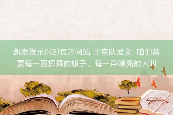 凯发娱乐(K8)官方网站 北京队发文: 咱们需要每一面挥舞的旗子、每一声嘹亮的大叫