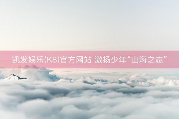 凯发娱乐(K8)官方网站 激扬少年“山海之志”