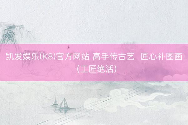凯发娱乐(K8)官方网站 高手传古艺  匠心补图画（工匠绝活）