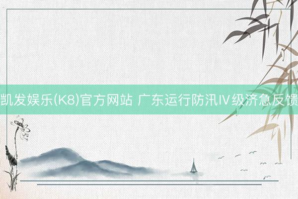 凯发娱乐(K8)官方网站 广东运行防汛Ⅳ级济急反馈