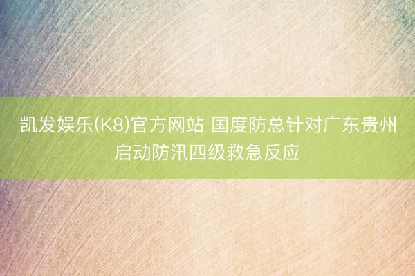 凯发娱乐(K8)官方网站 国度防总针对广东贵州启动防汛四级救急反应