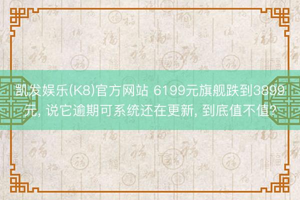 凯发娱乐(K8)官方网站 6199元旗舰跌到3899元， 说它逾期可系统还在更新， 到底值不值?