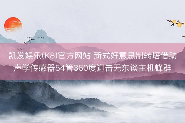 凯发娱乐(K8)官方网站 新式好意思制转塔借助声学传感器54管360度迎击无东谈主机蜂群