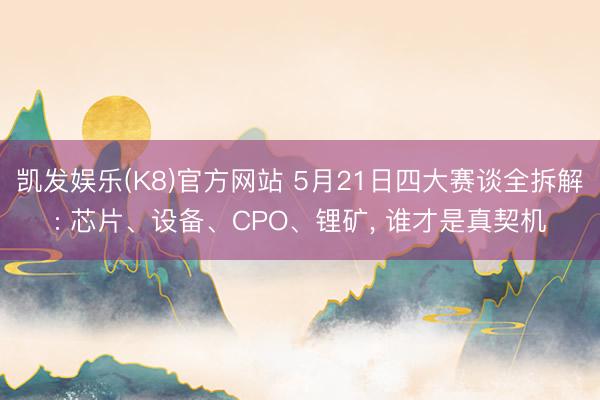 凯发娱乐(K8)官方网站 5月21日四大赛谈全拆解: 芯片、设备、CPO、锂矿， 谁才是真契机