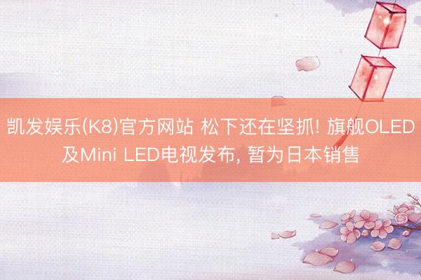 凯发娱乐(K8)官方网站 松下还在坚抓! 旗舰OLED及Mini LED电视发布， 暂为日本销售