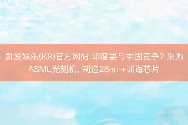 凯发娱乐(K8)官方网站 印度要与中国竞争? 采购ASML光刻机， 制造28nm+训诲芯片